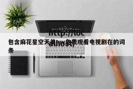 包含麻花星空天美mv免费观看电视剧在的词条