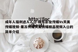 成年人福利进入人口-精东影业传媒Vs天美传媒视频-果冻传媒天美传媒精品视频入口的简单介绍
