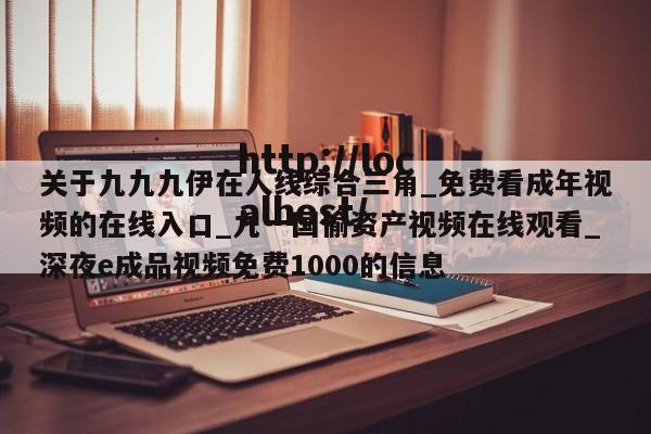 关于九九九伊在人线综合三角_免费看成年视频的在线入口_九一国偷资产视频在线观看_深夜e成品视频免费1000的信息
