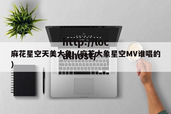麻花星空天美大象(麻花大象星空MV谁唱的)