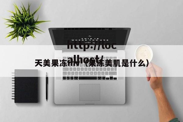 天美果冻mv(果冻美肌是什么)